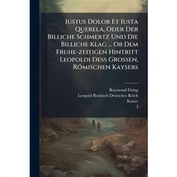 Iustus Dolor Et Iusta Querela, Oder Der Billiche Schmertz Und Die Billiche Klag ... Ob Dem Fruhe-zeitigen Hintritt Leopoldi De?Ÿ Grossen, R繹mischen Kaysers