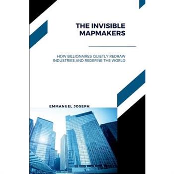 The Invisible Mapmakers, How Billionaires Quietly Redraw Industries and Redefine the World