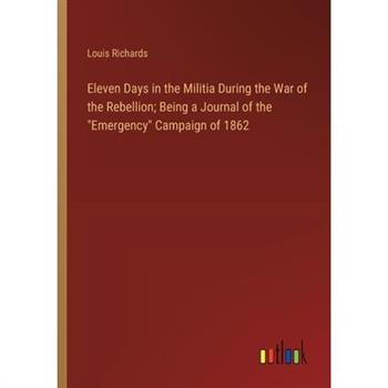 Eleven Days in the Militia During the War of the Rebellion; Being a Journal of the ”Emergency” Campaign of 1862