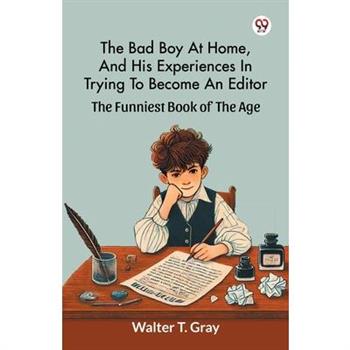 The Bad Boy At Home, And His Experiences In Trying To Become An Editor The Funniest Book Of The Age