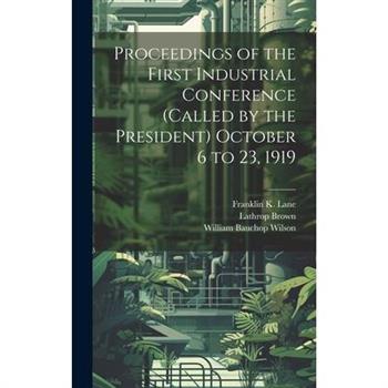 Proceedings of the First Industrial Conference (Called by the President) October 6 to 23, 1919