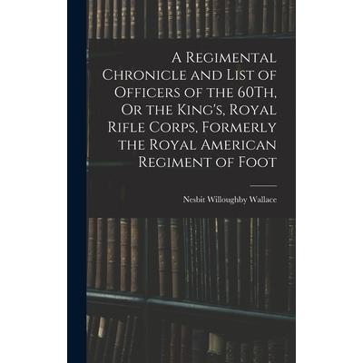 A Regimental Chronicle and List of Officers of the 60Th, Or the King's, Royal Rifle Corps, Formerly the Royal American Regiment of Foot