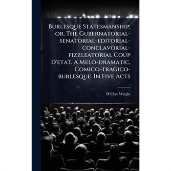 Burlesque Statesmanship; or, The Gubernatorial-senatorial-editorial-conclavorial-fizzleatorial Coup D’etat. A Melo-dramatic, Comico-tragico-burlesque. In Five Acts