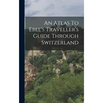 An Atlas To Ebel's Traveller's Guide Through Switzerland