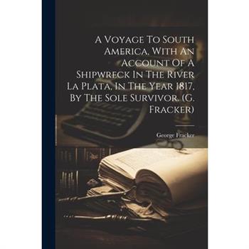 A Voyage To South America, With An Account Of A Shipwreck In The River La Plata, In The Year 1817, By The Sole Survivor. (g. Fracker)