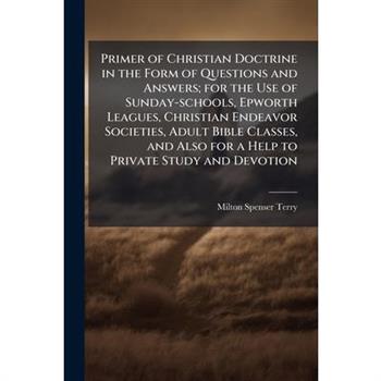 Primer of Christian Doctrine in the Form of Questions and Answers; for the Use of Sunday-schools, Epworth Leagues, Christian Endeavor Societies, Adult Bible Classes, and Also for a Help to Private Stu