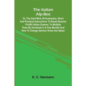 The Italian Alp-Bee; Or, The Gold Mine Of Husbandry; Short And Practical Instructions To Breed Genuine Prolific Italian Queens; To Multiply Them By Hundreds In A Few Months And How To Change German Hi