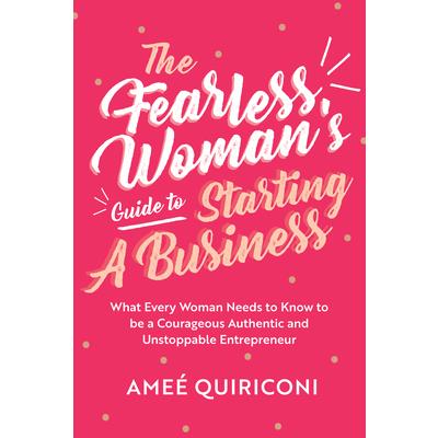 The Fearless Woman's Guide to Starting a BusinessTheFearless Woman's Guide to Starting a BusinessWhat Every Woman Needs to Know to Be a Courageous, Authentic and Unstoppable Entrepreneur