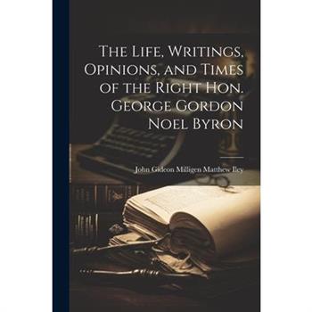 The Life, Writings, Opinions, and Times of the Right Hon. George Gordon Noel Byron