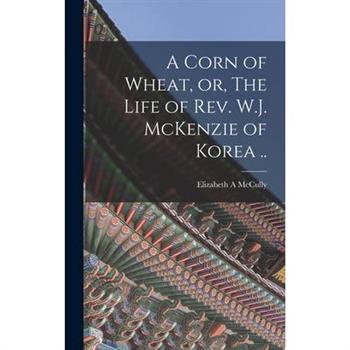 A Corn of Wheat, or, The Life of Rev. W.J. McKenzie of Korea ..