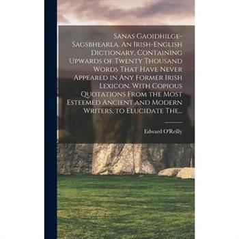 Sanas Gaoidhilge-Sagsbhearla. An Irish-English Dictionary, Containing Upwards of Twenty Thousand Words That Have Never Appeared in Any Former Irish Lexicon. With Copious Quotations From the Most Estee