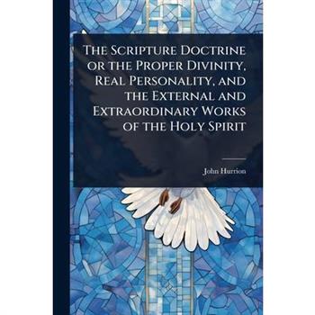 The Scripture Doctrine or the Proper Divinity, Real Personality, and the External and Extraordinary Works of the Holy Spirit