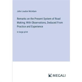 Remarks on the Present System of Road Making; With Observations, Deduced From Practice and Experience