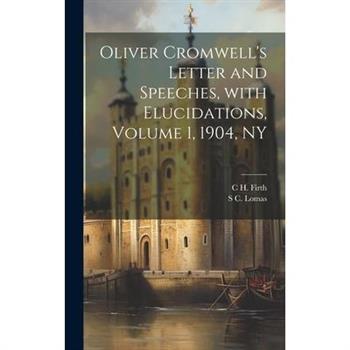 Oliver Cromwell’s Letter and Speeches, with Elucidations, Volume 1, 1904, NY