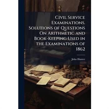 Civil Service Examinations. Solutions of Questions On Arithmetic and Book-Keeping Used in the Examinations of 1862
