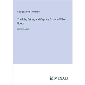 The Life, Crime, and Capture Of John Wilkes Booth