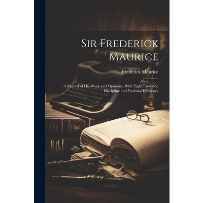 Sir Frederick Maurice; a Record of his Work and Opinions, With Eight Essays on Discipline and National Efficiency
