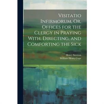 Visitatio Infirmorum, Or, Offices for the Clergy in Praying With, Directing, and Comforting the Sick
