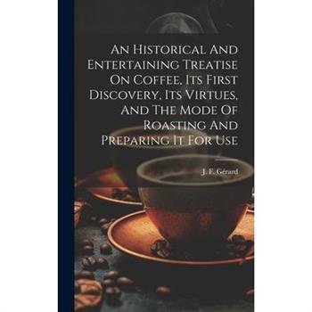 An Historical And Entertaining Treatise On Coffee, Its First Discovery, Its Virtues, And The Mode Of Roasting And Preparing It For Use