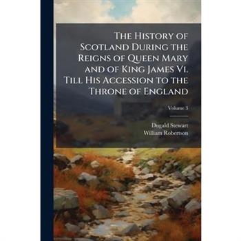 The History of Scotland During the Reigns of Queen Mary and of King James Vi. Till His Accession to the Throne of England
