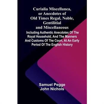 Curialia Miscellanea, or Anecdotes of Old Times Regal, Noble, Gentilitial, and Miscellaneous