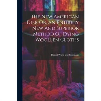 The New American Dier Or, An Entirely New And Superior Method Of Dying Woollen Cloths