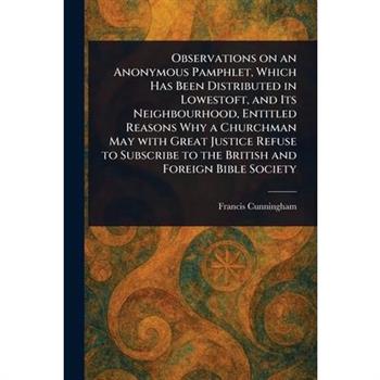 Observations on an Anonymous Pamphlet, Which Has Been Distributed in Lowestoft, and Its Neighbourhood, Entitled Reasons Why a Churchman May With Great Justice Refuse to Subscribe to the British and Fo