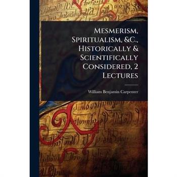 Mesmerism, Spiritualism, &C., Historically & Scientifically Considered, 2 Lectures