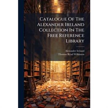 Catalogue Of The Alexander Ireland Collection In The Free Reference Library
