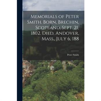 Memorials of Peter Smith. Born, Brechin, Scotland, Sept. 21, 1802. Died, Andover, Mass., July 6, 188