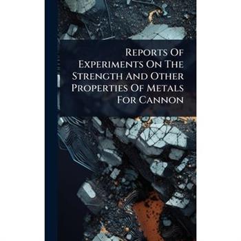 Reports Of Experiments On The Strength And Other Properties Of Metals For Cannon