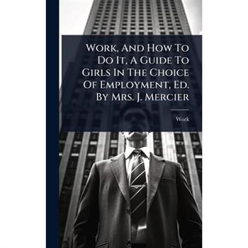 Work, And How To Do It, A Guide To Girls In The Choice Of Employment, Ed. By Mrs. J. Mercier