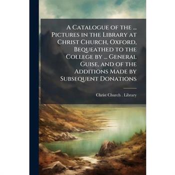 A Catalogue of the ... Pictures in the Library at Christ Church, Oxford, Bequeathed to the College by ... General Guise, and of the Additions Made by Subsequent Donations