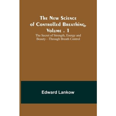 The New Science of Controlled Breathing, Vol. 1; The Secret of Strength, Energy and Beauty-Through Breath Control
