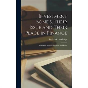 Investment Bonds, Their Issue and Their Place in Finance; a Book for Students, Investors, and Practi