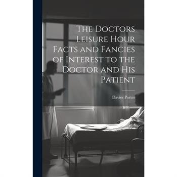 The Doctors Leisure Hour Facts and Fancies of Interest to the Doctor and his Patient
