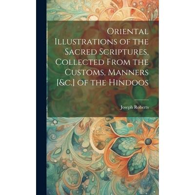 Oriental Illustrations of the Sacred Scriptures, Collected From the Customs, Manners [&c.] of the Hindoos