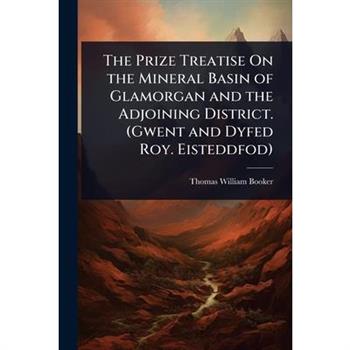 The Prize Treatise On the Mineral Basin of Glamorgan and the Adjoining District. (Gwent and Dyfed Roy. Eisteddfod)