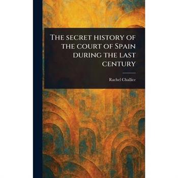The Secret History of the Court of Spain During the Last Century