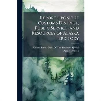 Report Upon the Customs District, Public Service, and Resources of Alaska Territory