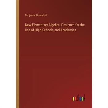 New Elementary Algebra. Designed for the Use of High Schools and Academies