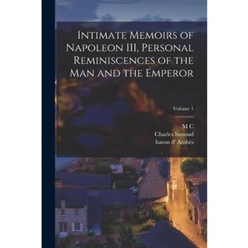 Intimate Memoirs of Napoleon III, Personal Reminiscences of the man and the Emperor; Volume 1
