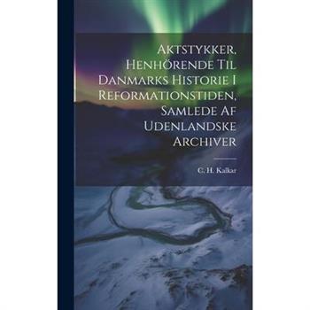 Aktstykker, Henh繹rende Til Danmarks Historie I Reformationstiden, Samlede Af Udenlandske Archiver