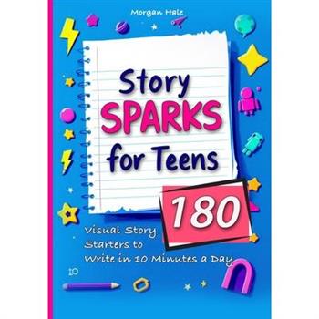 Story Sparks for Teens 180 Visual Story Starters to Write in 10 Minutes a Day