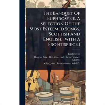 The Banquet Of Euphrosyne. A Selection Of The Most Esteemed Songs, Scottish And English. [with A Frontispiece.]