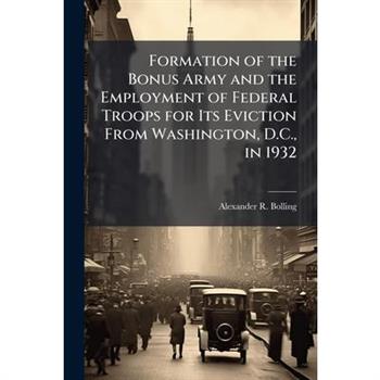 Formation of the Bonus Army and the Employment of Federal Troops for Its Eviction From Washington, D.C., in 1932
