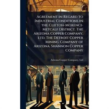 Agreement in Regard to Industrial Conditions in the Clifton-Morenci-Metcalf District. The Arizona Copper Company, ltd. The Detroit Copper Mining Company of Arizona. Shannon Copper Company