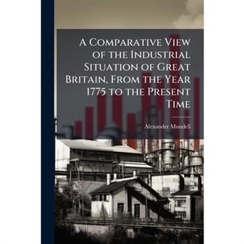 A Comparative View of the Industrial Situation of Great Britain, From the Year 1775 to the Present Time