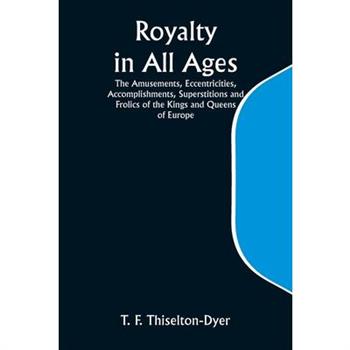 Royalty in All Ages; The Amusements, Eccentricities, Accomplishments, Superstitions and Frolics of the Kings and Queens of Europe