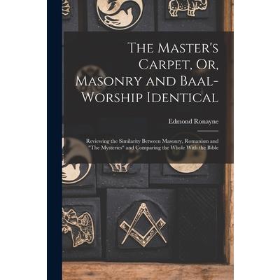 The Master’s Carpet, Or, Masonry and Baal-Worship Identical; Reviewing the Similarity Between Masonry, Romanism and The Mysteries and Comparing the Whole With the Bible